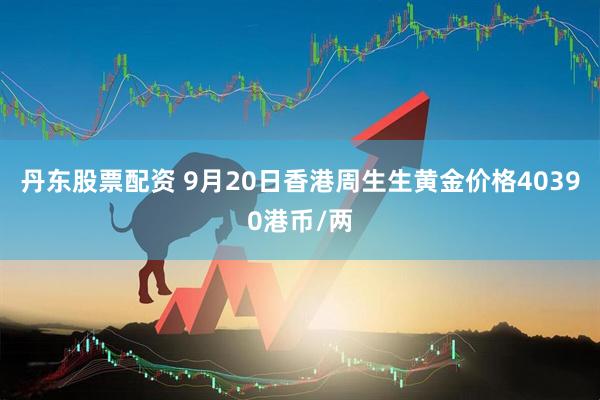 丹东股票配资 9月20日香港周生生黄金价格40390港币/两