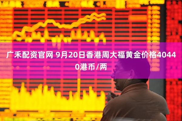 广禾配资官网 9月20日香港周大福黄金价格40440港币/两