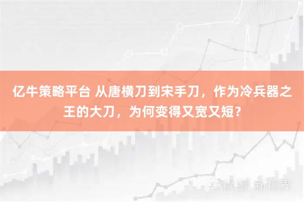 亿牛策略平台 从唐横刀到宋手刀，作为冷兵器之王的大刀，为何变得又宽又短？