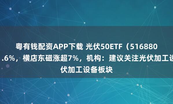 粤有钱配资APP下载 光伏50ETF（516880）涨超1.6%，横店东磁涨超7%，机构：建议关注光伏加工设备板块