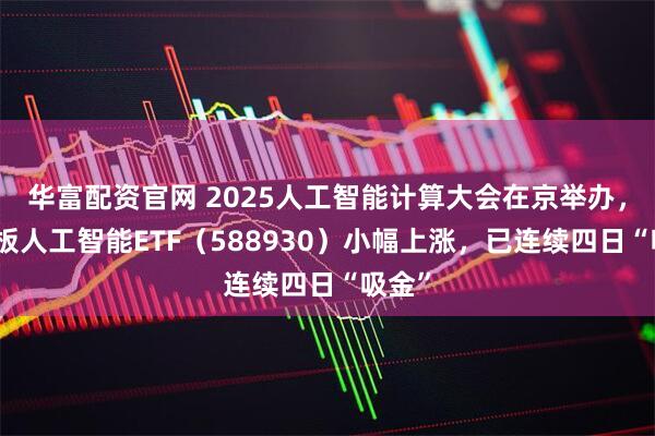 华富配资官网 2025人工智能计算大会在京举办，科创板人工智能ETF（588930）小幅上涨，已连续四日“吸金”