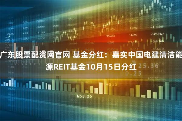 广东股票配资网官网 基金分红：嘉实中国电建清洁能源REIT基金10月15日分红