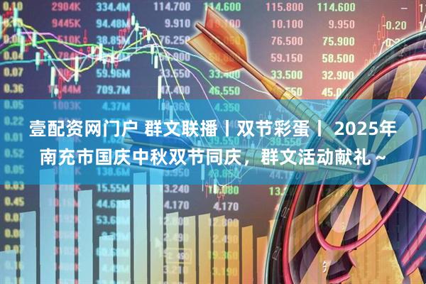 壹配资网门户 群文联播丨双节彩蛋丨 2025年南充市国庆中秋双节同庆，群文活动献礼～