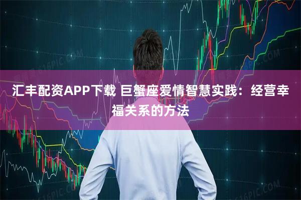 汇丰配资APP下载 巨蟹座爱情智慧实践：经营幸福关系的方法