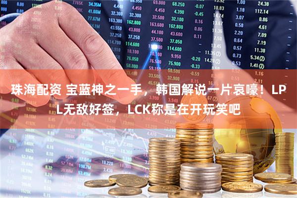 珠海配资 宝蓝神之一手，韩国解说一片哀嚎！LPL无敌好签，LCK称是在开玩笑吧
