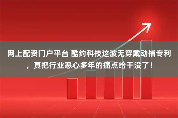 网上配资门户平台 酷约科技这波无穿戴动捕专利，真把行业恶心多年的痛点给干没了！