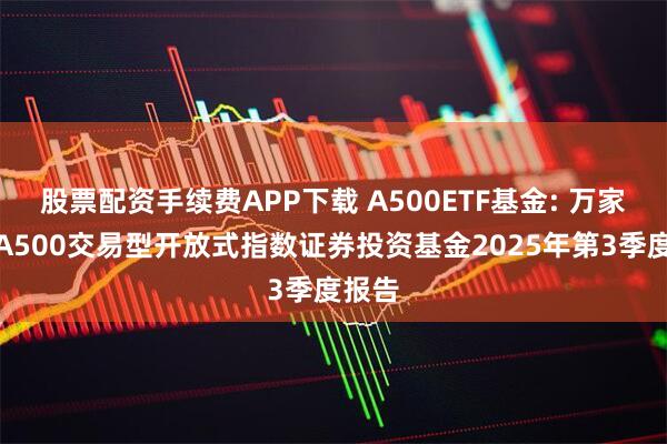 股票配资手续费APP下载 A500ETF基金: 万家中证A500交易型开放式指数证券投资基金2025年第3季度报告