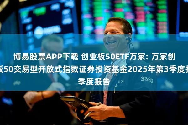 博易股票APP下载 创业板50ETF万家: 万家创业板50交易型开放式指数证券投资基金2025年第3季度报告