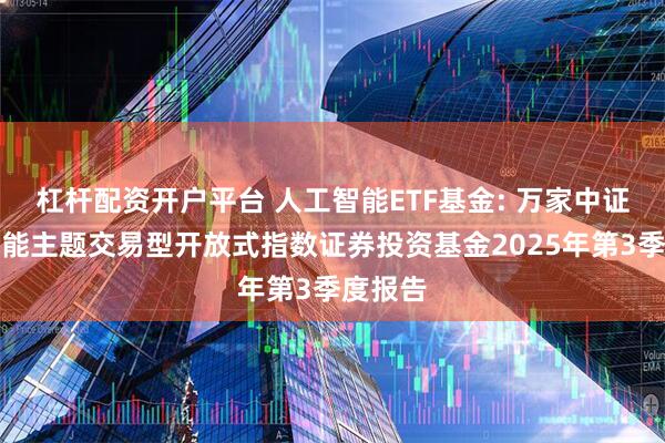 杠杆配资开户平台 人工智能ETF基金: 万家中证人工智能主题交易型开放式指数证券投资基金2025年第3季度报告