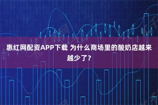 惠红网配资APP下载 为什么商场里的酸奶店越来越少了？