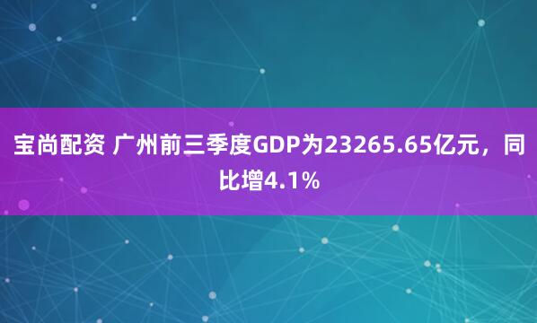 宝尚配资 广州前三季度GDP为23265.65亿元，同比增4.1%