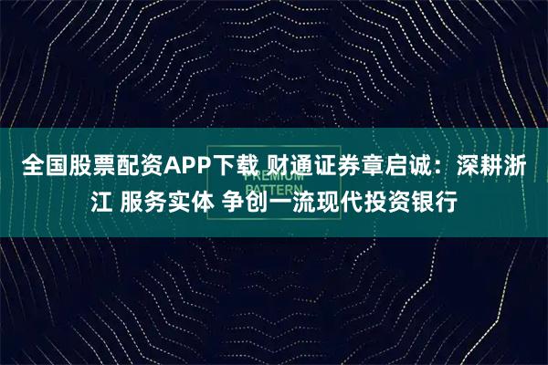 全国股票配资APP下载 财通证券章启诚：深耕浙江 服务实体 争创一流现代投资银行