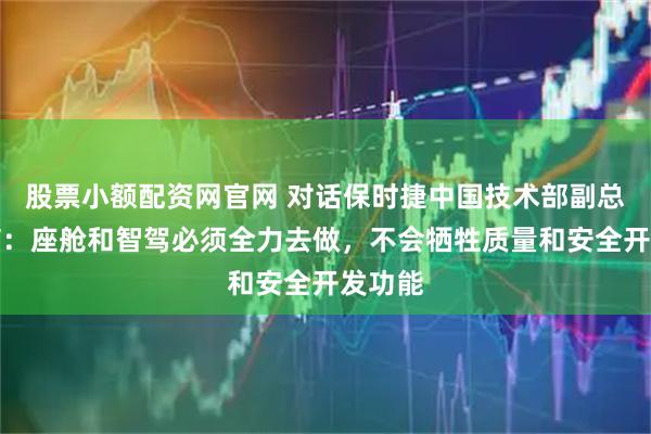 股票小额配资网官网 对话保时捷中国技术部副总裁李楠:座舱和智驾必须全力去做,不会牺牲质量和安全开发功能