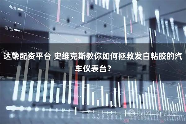 达麟配资平台 史维克斯教你如何拯救发白粘胶的汽车仪表台？
