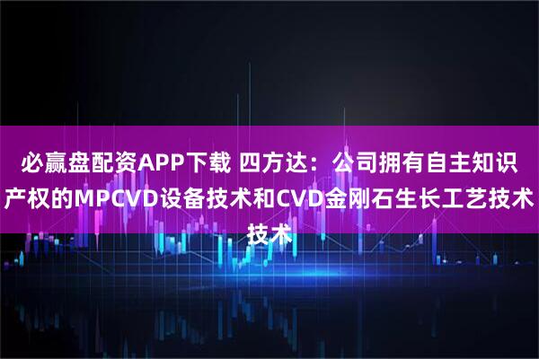 必赢盘配资APP下载 四方达：公司拥有自主知识产权的MPCVD设备技术和CVD金刚石生长工艺技术