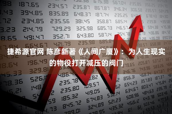 捷希源官网 陈彦新著《人间广厦》:为人生现实的物役打开减压的阀门