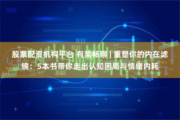 股票配资机构平台 有奖畅聊 | 重塑你的内在滤镜：5本书带你走出认知困局与情绪内耗