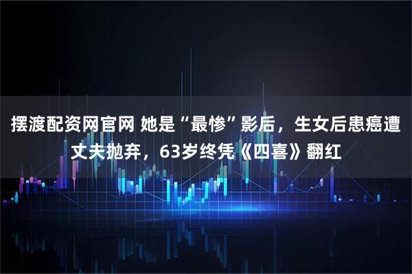 摆渡配资网官网 她是“最惨”影后，生女后患癌遭丈夫抛弃，63岁终凭《四喜》翻红