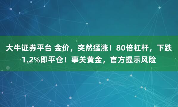 大牛证券平台 金价，突然猛涨！80倍杠杆，下跌1.2%即平仓！事关黄金，官方提示风险