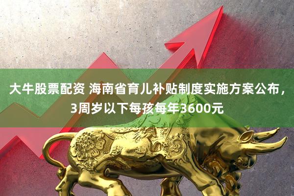 大牛股票配资 海南省育儿补贴制度实施方案公布，3周岁以下每孩每年3600元