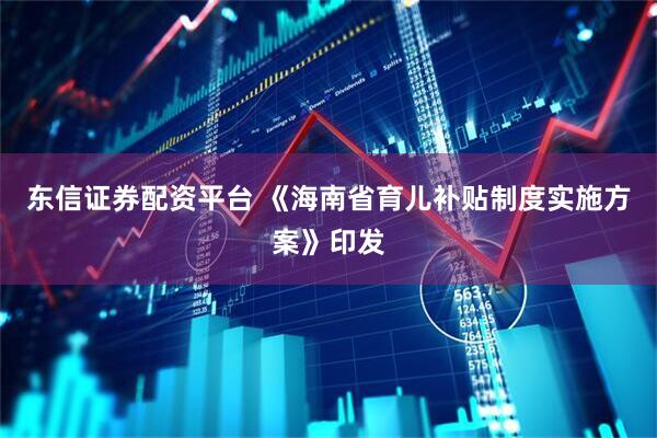 东信证券配资平台 《海南省育儿补贴制度实施方案》印发