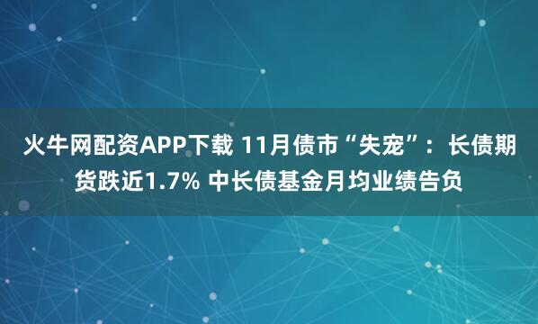 火牛网配资APP下载 11月债市“失宠”：长债期货跌近1.7% 中长债基金月均业绩告负