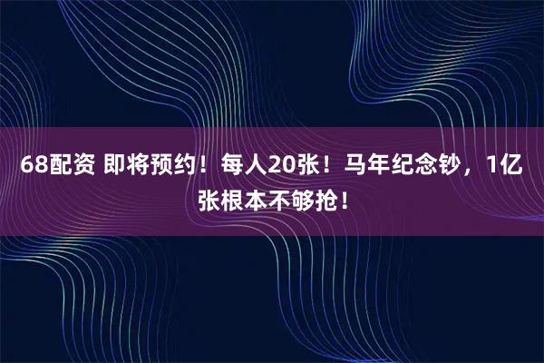 68配资 即将预约!每人20张!马年纪念钞,1亿张根本不够抢!