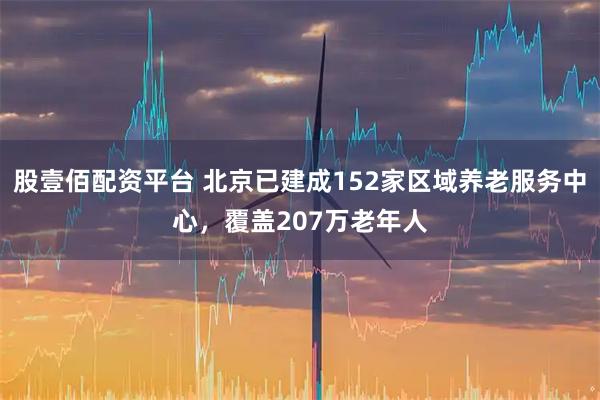 股壹佰配资平台 北京已建成152家区域养老服务中心，覆盖207万老年人