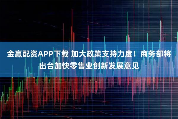 金赢配资APP下载 加大政策支持力度！商务部将出台加快零售业创新发展意见