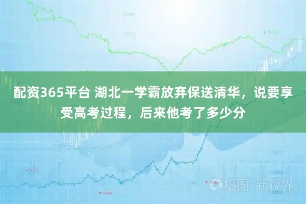 配资365平台 湖北一学霸放弃保送清华，说要享受高考过程，后来他考了多少分