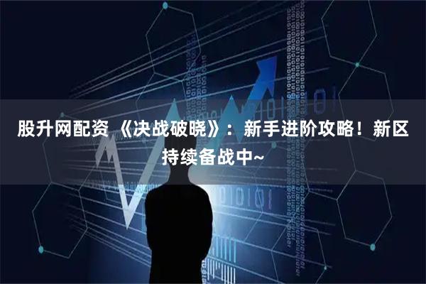 股升网配资 《决战破晓》：新手进阶攻略！新区持续备战中~