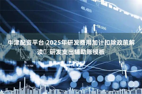 牛津配资平台 2025年研发费用加计扣除政策解读➕研发支出辅助账模板