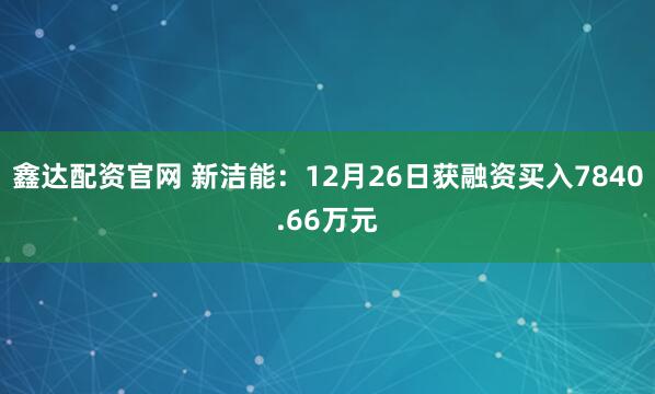 鑫达配资官网 新洁能：12月26日获融资买入7840.66万元