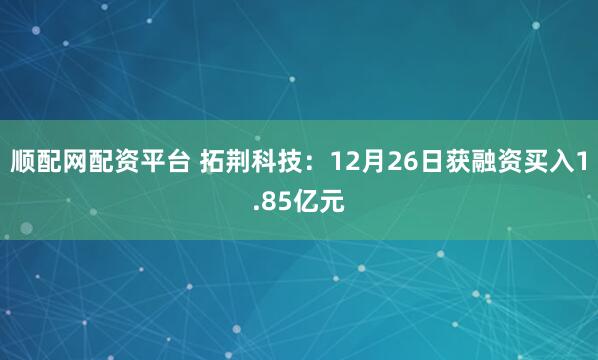 顺配网配资平台 拓荆科技：12月26日获融资买入1.85亿元