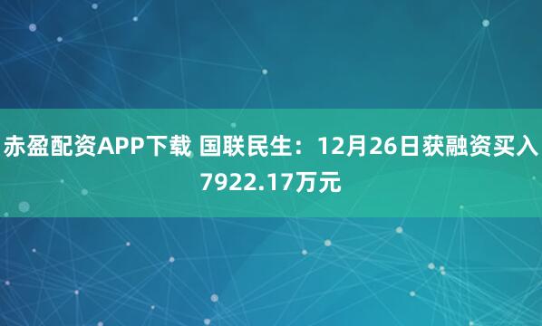 赤盈配资APP下载 国联民生：12月26日获融资买入7922.17万元