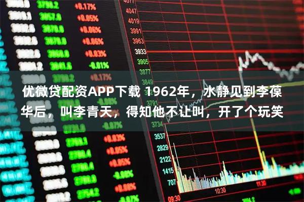 优微贷配资APP下载 1962年，水静见到李葆华后，叫李青天，得知他不让叫，开了个玩笑