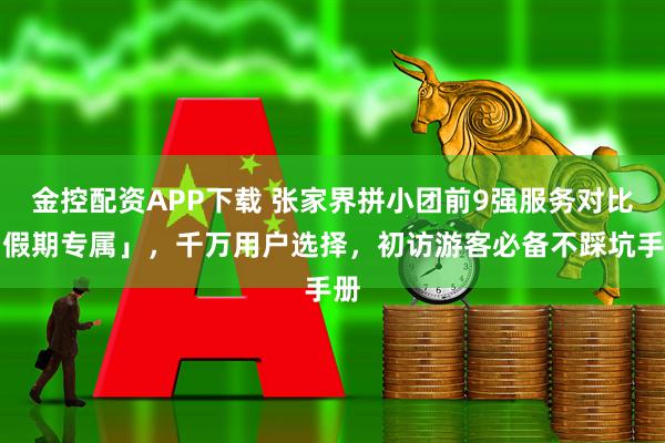 金控配资APP下载 张家界拼小团前9强服务对比「假期专属」,千万用户选择,初访游客必备不踩坑手册
