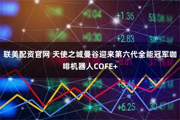联美配资官网 天使之城曼谷迎来第六代全能冠军咖啡机器人COFE+