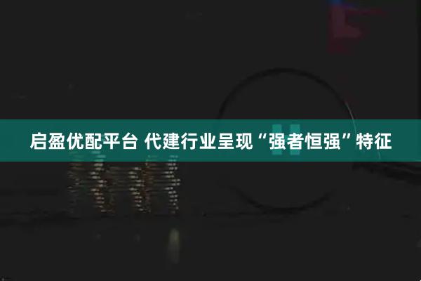 启盈优配平台 代建行业呈现“强者恒强”特征