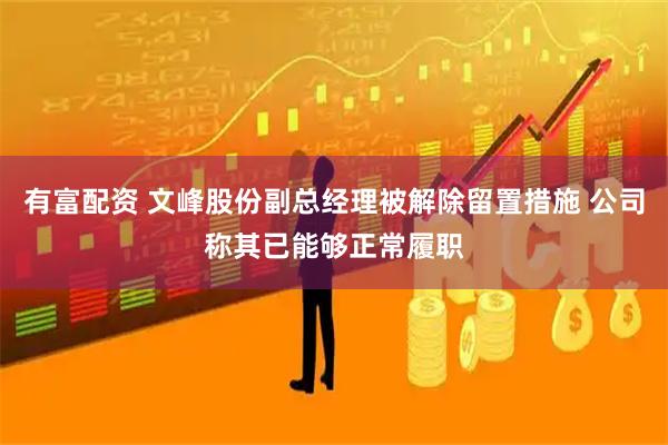 有富配资 文峰股份副总经理被解除留置措施 公司称其已能够正常履职