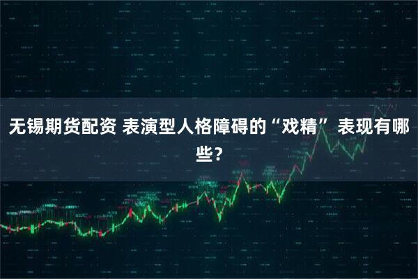 无锡期货配资 表演型人格障碍的“戏精” 表现有哪些？
