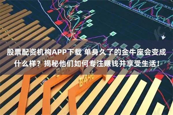 股票配资机构APP下载 单身久了的金牛座会变成什么样？揭秘他们如何专注赚钱并享受生活！