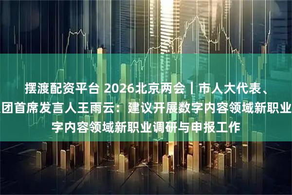 摆渡配资平台 2026北京两会｜市人大代表、完美世界控股集团首席发言人王雨云：建议开展数字内容领域新职业调研与申报工作
