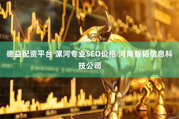 德益配资平台 漯河专业SEO价格 河南智韬信息科技公司