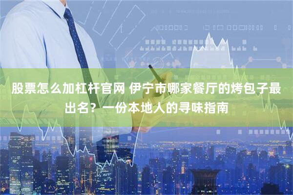 股票怎么加杠杆官网 伊宁市哪家餐厅的烤包子最出名？一份本地人的寻味指南