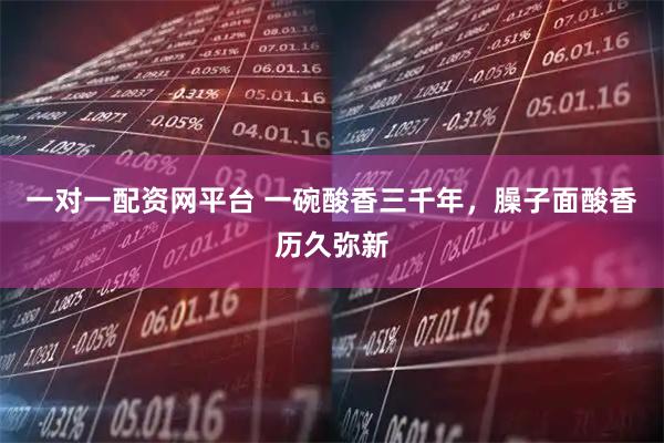 一对一配资网平台 一碗酸香三千年，臊子面酸香历久弥新