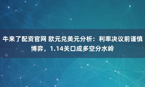 牛来了配资官网 欧元兑美元分析：利率决议前谨慎博弈，1.14关口成多空分水岭