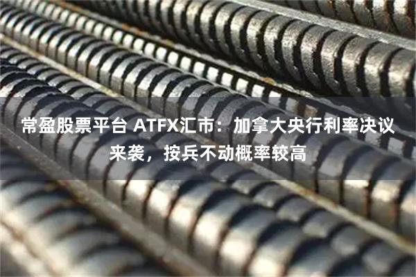 常盈股票平台 ATFX汇市：加拿大央行利率决议来袭，按兵不动概率较高