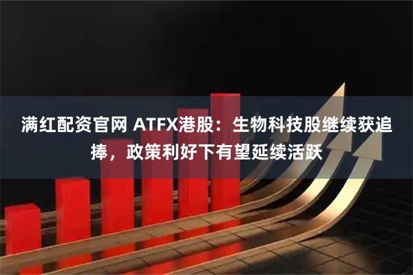 满红配资官网 ATFX港股：生物科技股继续获追捧，政策利好下有望延续活跃