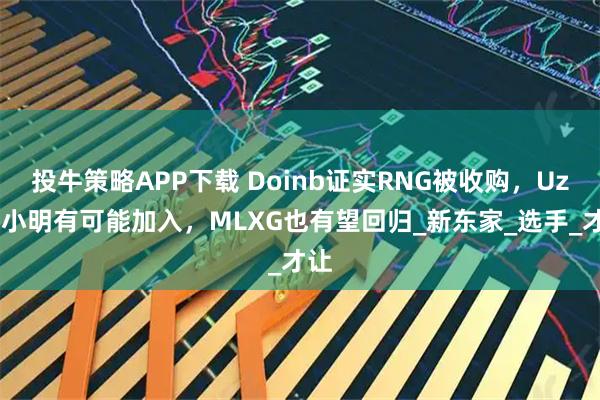 投牛策略APP下载 Doinb证实RNG被收购，Uzi和小明有可能加入，MLXG也有望回归_新东家_选手_才让